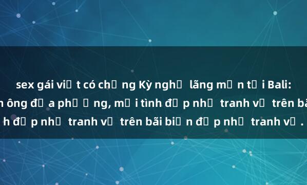 sex gái việt có chồng Kỳ nghỉ lãng mạn tại Bali: Gái Tây quan hệ với đàn ông địa phương, mối tình đẹp như tranh vẽ trên bãi biển đẹp như tranh vẽ.