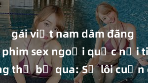 gái việt nam dâm đãng Những bộ phim sex ngoại quốc nổi tiếng không thể bỏ qua: Sự lôi cuốn của đạo diễn chuyên nghiệp và diễn viên xuất sắc!