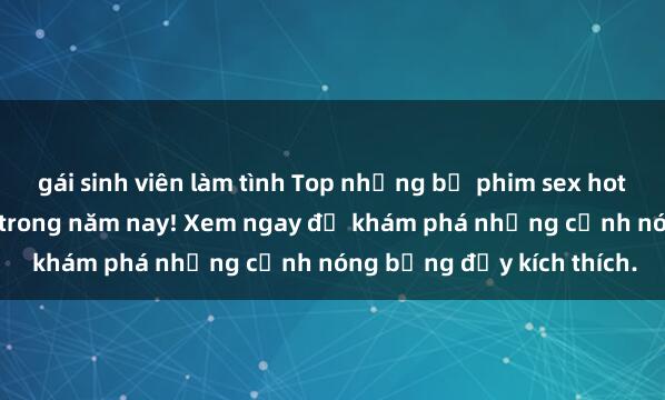 gái sinh viên làm tình Top những bộ phim sex hot nhất không thể bỏ lỡ trong năm nay! Xem ngay để khám phá những cảnh nóng bỏng đầy kích thích.