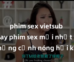 phim sex vietsub Xem ngay phim sex mới nhất với những cảnh nóng hổi không thể bỏ lỡ! Cơ hội tận hưởng những khoảnh khắc đầy kích thích ngay hôm nay!