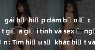 gái bị hiếp dâm bạo lực Phân biệt giữa giới tính và sex ở người lớn: Tìm hiểu sự khác biệt và yếu tố quyết định