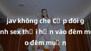 jav không che Cặp đôi gái xinh sex thổi hồn vào đêm muộn