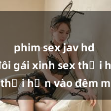 phim sex jav hd Cặp đôi gái xinh sex thổi hồn vào đêm muộn