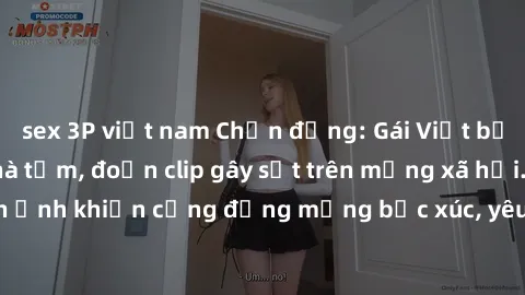 sex 3P việt nam Chấn động: Gái Việt bị quay lén trong nhà tắm, đoạn clip gây sốt trên mạng xã hội. Hình ảnh khiến cộng đồng mạng bức xúc, yêu cầu truy tìm kẻ phạm tội.