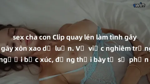 sex cha con Clip quay lén làm tình gây sốt mạng xã hội, gây xôn xao dư luận. Vụ việc nghiêm trọng này khiến nhiều người bức xúc, đồng thời bày tỏ sự phẫn nộ trước hành vi không đẹp của những người tro