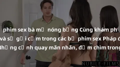 phim sex bà mẹ nóng bỏng Cùng khám phá vẻ đẹp tinh tế và sự gợi cảm trong các bộ phim sex Pháp đỉnh cao. Những cảnh quay mãn nhãn, đắm chìm trong sự lôi cuốn của điện ảnh Pháp.