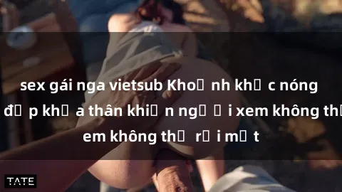 sex gái nga vietsub Khoảnh khắ