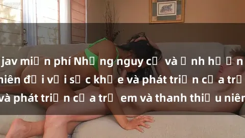 jav miễn phí Những nguy cơ và 