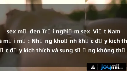 sex mỹ đen Trải nghiệm sex  Vi