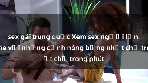 sex gái trung quốc Xem sex người lớn không che với những cảnh nóng bỏng nhất chỉ trong phút