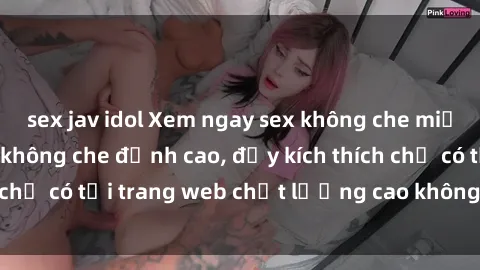 sex jav idol Xem ngay sex khôn
