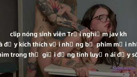 clip nóng sinh viên Trải nghiệm jav không che hấp dẫn và đầy kích thích với những bộ phim mới nhất. Đắm chìm trong thế giới đồng tính luyến ái đầy sôi động và đam mê không giới hạn.