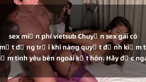 sex miễn phí vietsub Chuyện sex gái có chồng: Những bí mật động trời khi nàng quyết định kiếm tình yêu bên ngoài kết hôn. Hãy đọc ngay để khám phá!