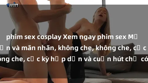 phim sex cosplay Xem ngay phim sex Mỹ Vietsub cực hấp dẫn và mãn nhãn, không che, không che, cực kỳ hấp dẫn và cuốn hút chỉ có tại đây!