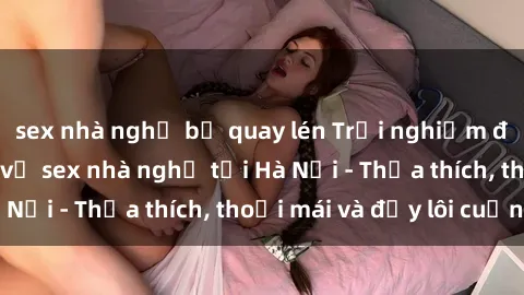 sex nhà nghỉ bị quay lén Trải 