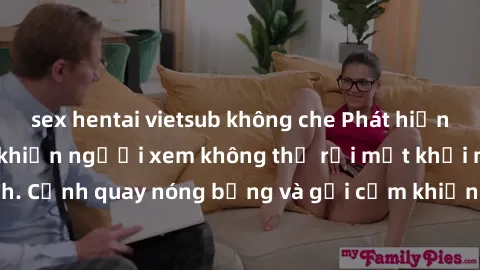 sex hentai vietsub không che Phát hiện cảnh sex quay lén khiến người xem không thể rời mắt khỏi màn hình. Cảnh quay nóng bỏng và gợi cảm khiến không ít người choáng váng.