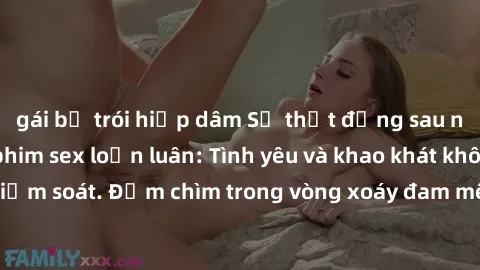 gái bị trói hiếp dâm Sự thật đằng sau những câu chuyện phim sex loạn luân: Tình yêu và khao khát không kiểm soát. Đắm chìm trong vòng xoáy đam mê và đố kỵ trong tình thân.