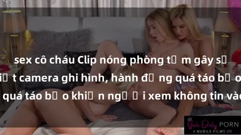 sex cô cháu Clip nóng phòng tắm gây sốc: Cặp đôi không biết camera ghi hình, hành động quá táo bạo khiến người xem không tin vào mắt mình!