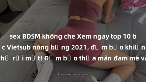 sex BDSM không che Xem ngay top 10 bộ phim Trung Quốc Vietsub nóng bỏng 2021, đảm bảo khiến bạn không thể rời mắt! Đảm bảo thỏa mãn đam mê và khao khát của bạn ngay hôm nay!