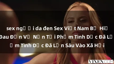 sex người da đen Sex Việt Nam Bị Hiếp Dâm: Sự Thật Đau Đớn Về Nạn Tội Phạm Tình Dục Đã Lẫn Sâu Vào Xã Hội