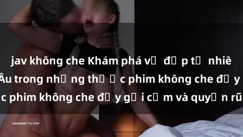 jav không che Khám phá vẻ đẹp 