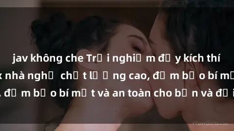 jav không che Trải nghiệm đầy 