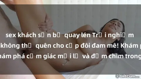 sex khách sạn bị quay lén Trải
