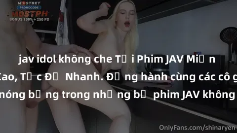 jav idol không che Tải Phim JA