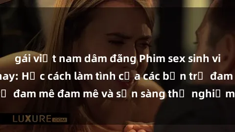 gái việt nam dâm đãng Phim sex sinh viên hot nhất hiện nay: Học cách làm tình của các bạn trẻ đam mê đam mê và sẵn sàng thử nghiệm các tư thế mới.