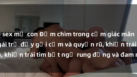 sex mẹ con Đắm chìm trong cảm 