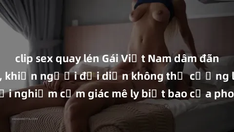 clip sex quay lén Gái Việt Nam