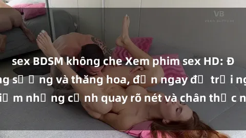 sex BDSM không che Xem phim sex HD: Đỉnh cao của sự sung sướng và thăng hoa, đến ngay để trải nghiệm những cảnh quay rõ nét và chân thực nhất. Hãy cùng khám phá!