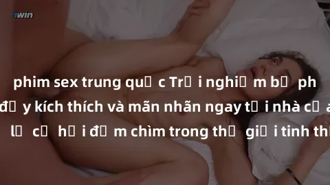 phim sex trung quốc Trải nghiệ