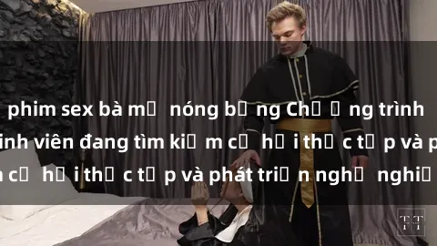 phim sex bà mẹ nóng bỏng Chương trình hợp tác JAV cho sinh viên đang tìm kiếm cơ hội thực tập và phát triển nghề nghiệp