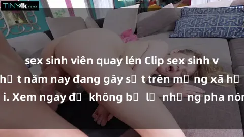 sex sinh viên quay lén Clip sex sinh viên mới nhất hot nhất năm nay đang gây sốt trên mạng xã hội. Xem ngay để không bỏ lỡ những pha nóng không thể bỏ qua!