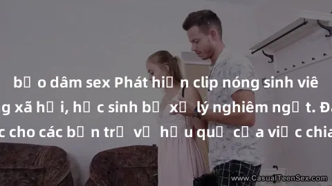bạo dâm sex Phát hiện clip nóng sinh viên gây sốt trên mạng xã hội, học sinh bị xử lý nghiêm ngặt. Đây là cảnh giác cho các bạn trẻ về hậu quả của việc chia sẻ thông tin trái phép trên internet.