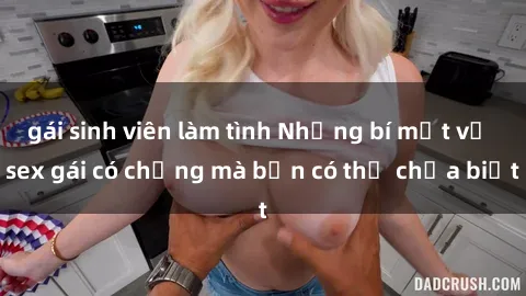 gái sinh viên làm tình Những bí mật về sex gái có chồng mà bạn có thể chưa biết