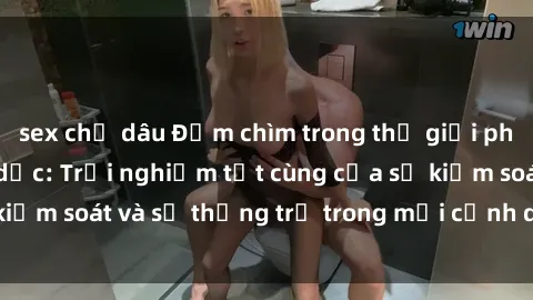 sex chị dâu Đắm chìm trong thế