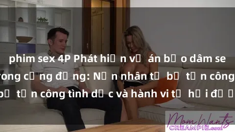 phim sex 4P Phát hiện vụ án bạo dâm sex gây chấn động trong cộng đồng: Nạn nhân tố bị tấn công tình dục và hành vi tệ hại được tiết lộ