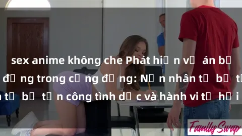 sex anime không che Phát hiện vụ án bạo dâm sex gây chấn động trong cộng đồng: Nạn nhân tố bị tấn công tình dục và hành vi tệ hại được tiết lộ
