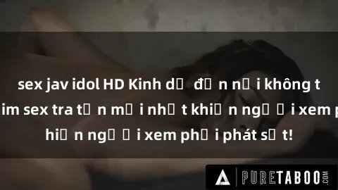 sex jav idol HD Kinh dị đến nỗi không thể tin nổi: Phim sex tra tấn mới nhất khiến người xem phải phát sốt!