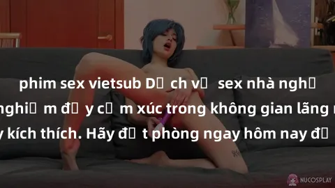 phim sex vietsub Dịch vụ sex n