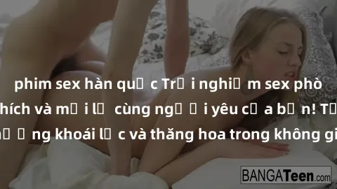 phim sex hàn quốc Trải nghiệm 