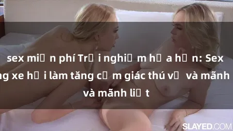 sex miễn phí Trải nghiệm hứa h