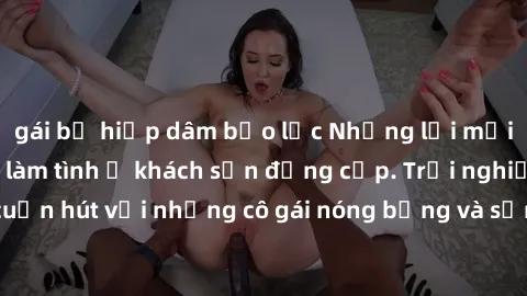 gái bị hiếp dâm bạo lực Những lời mời bí mật: Gái Việt làm tình ở khách sạn đẳng cấp. Trải nghiệm độc đáo và cuốn hút với những cô gái nóng bỏng và sẵn lòng thỏa mãn mọi nhu cầu của bạn.