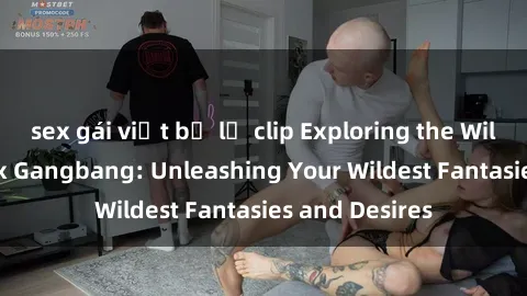 sex gái việt bị lộ clip Exploring the Wild World of Sex Gangbang: Unleashing Your Wildest Fantasies and Desires