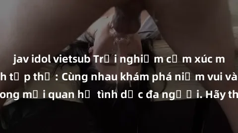 jav idol vietsub Trải nghiệm c