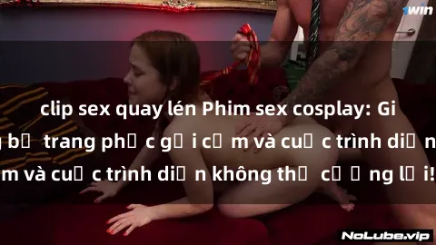 clip sex quay lén Phim sex cos