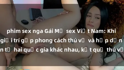 phim sex nga Gái Mỹ sex Việt N