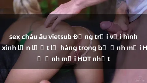 sex châu âu vietsub Động trời 
